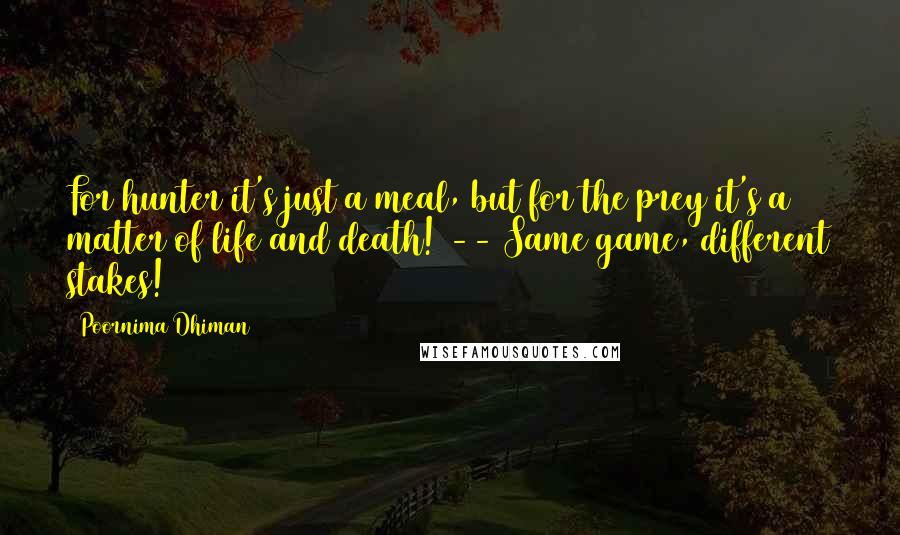 Poornima Dhiman Quotes: For hunter it's just a meal, but for the prey it's a matter of life and death! -- Same game, different stakes!