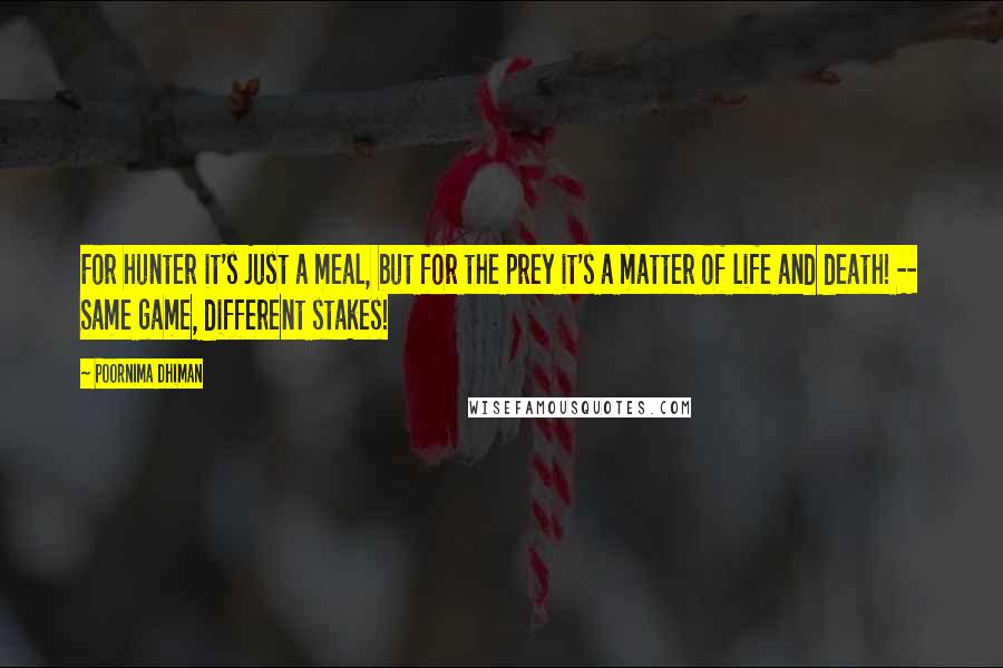 Poornima Dhiman Quotes: For hunter it's just a meal, but for the prey it's a matter of life and death! -- Same game, different stakes!