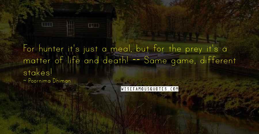 Poornima Dhiman Quotes: For hunter it's just a meal, but for the prey it's a matter of life and death! -- Same game, different stakes!