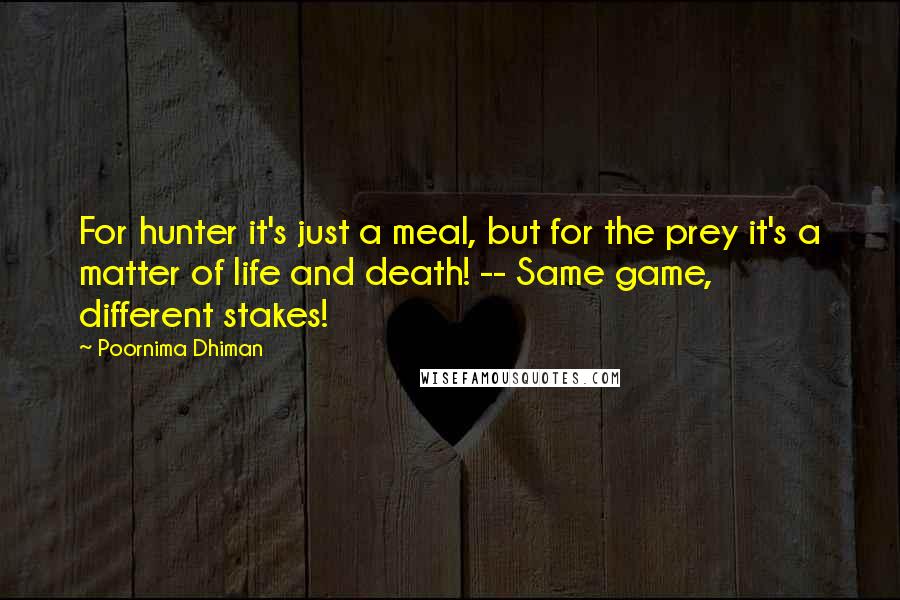 Poornima Dhiman Quotes: For hunter it's just a meal, but for the prey it's a matter of life and death! -- Same game, different stakes!