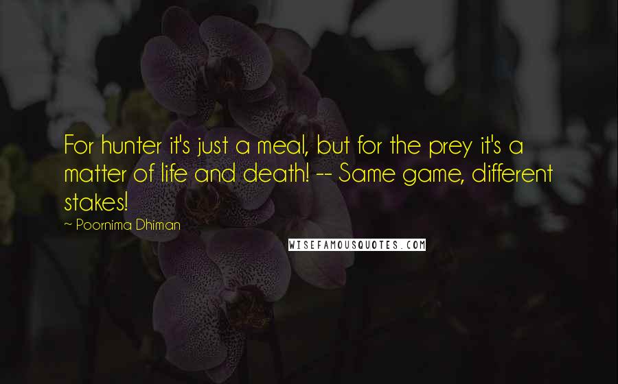 Poornima Dhiman Quotes: For hunter it's just a meal, but for the prey it's a matter of life and death! -- Same game, different stakes!