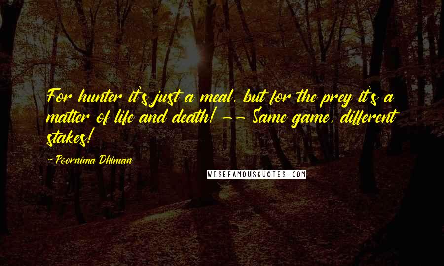 Poornima Dhiman Quotes: For hunter it's just a meal, but for the prey it's a matter of life and death! -- Same game, different stakes!
