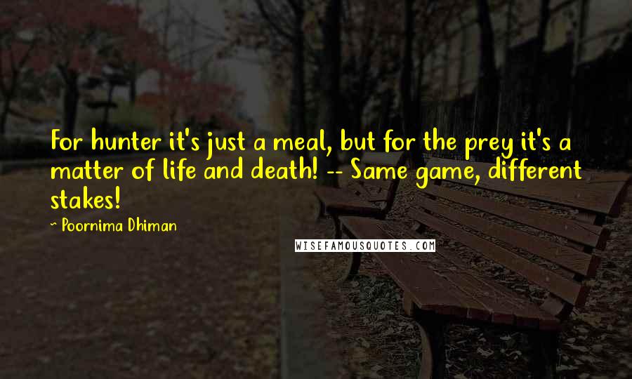 Poornima Dhiman Quotes: For hunter it's just a meal, but for the prey it's a matter of life and death! -- Same game, different stakes!