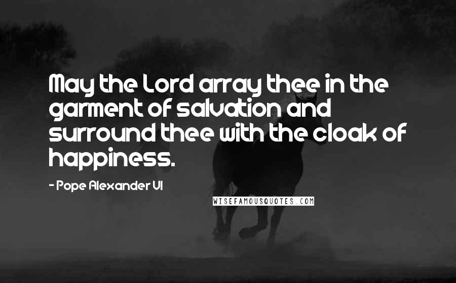 Pope Alexander VI Quotes: May the Lord array thee in the garment of salvation and surround thee with the cloak of happiness.