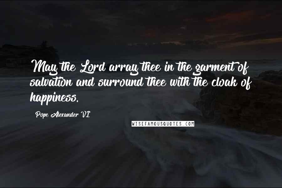 Pope Alexander VI Quotes: May the Lord array thee in the garment of salvation and surround thee with the cloak of happiness.