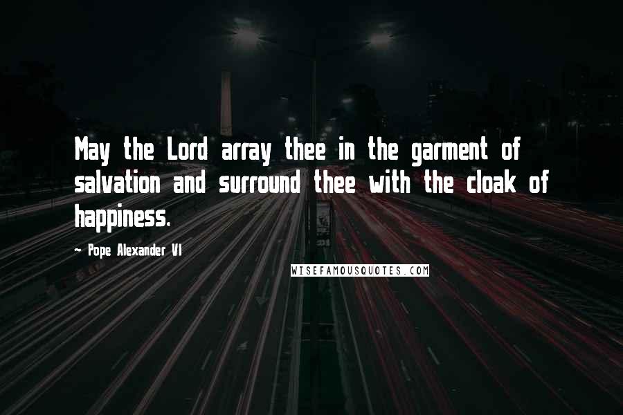 Pope Alexander VI Quotes: May the Lord array thee in the garment of salvation and surround thee with the cloak of happiness.