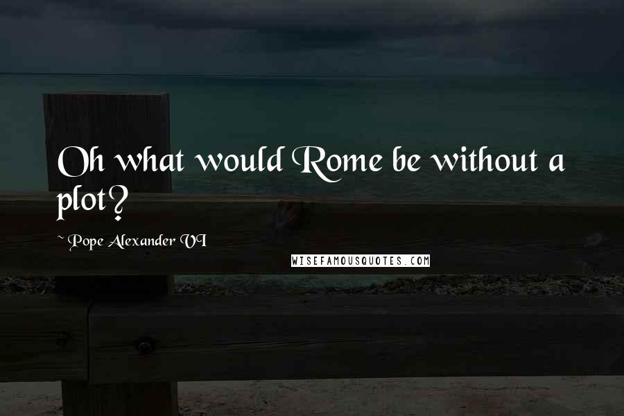 Pope Alexander VI Quotes: Oh what would Rome be without a plot?