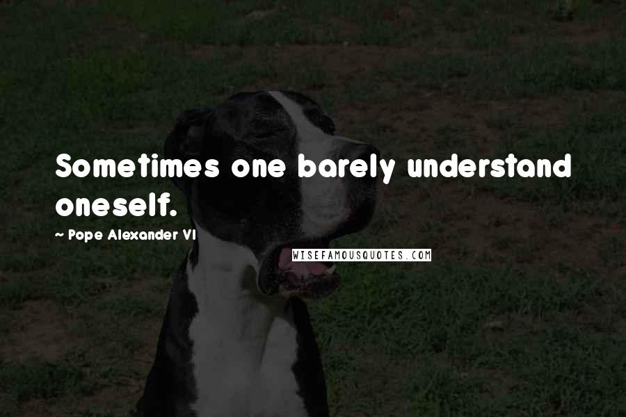 Pope Alexander VI Quotes: Sometimes one barely understand oneself.