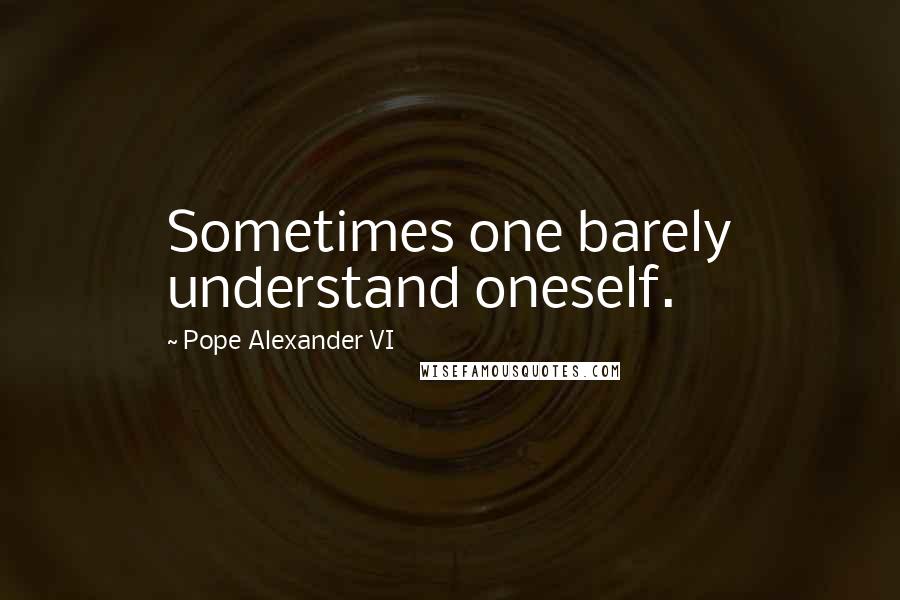 Pope Alexander VI Quotes: Sometimes one barely understand oneself.