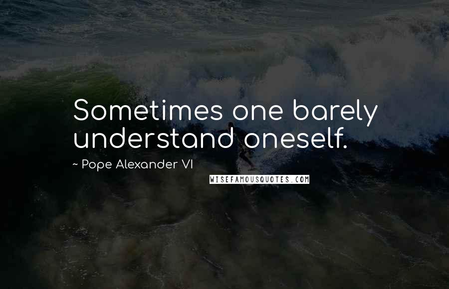 Pope Alexander VI Quotes: Sometimes one barely understand oneself.