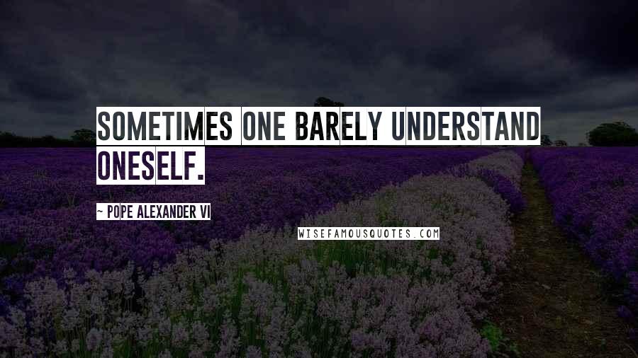 Pope Alexander VI Quotes: Sometimes one barely understand oneself.