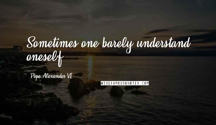 Pope Alexander VI Quotes: Sometimes one barely understand oneself.