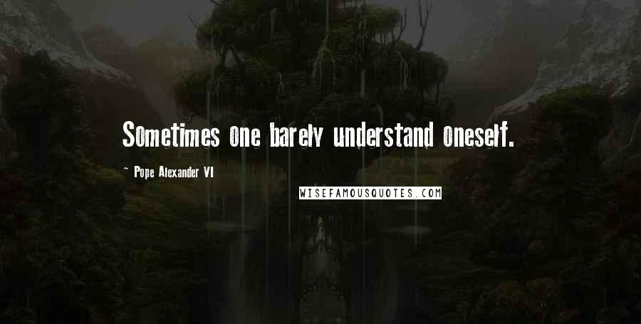 Pope Alexander VI Quotes: Sometimes one barely understand oneself.