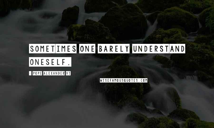 Pope Alexander VI Quotes: Sometimes one barely understand oneself.