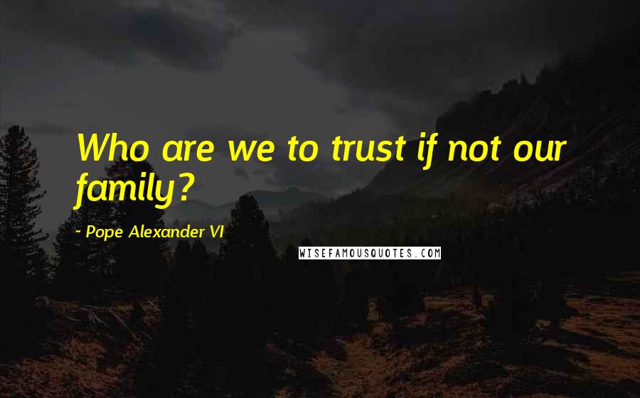 Pope Alexander VI Quotes: Who are we to trust if not our family?