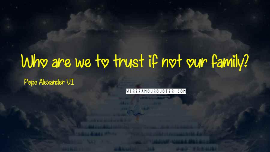 Pope Alexander VI Quotes: Who are we to trust if not our family?