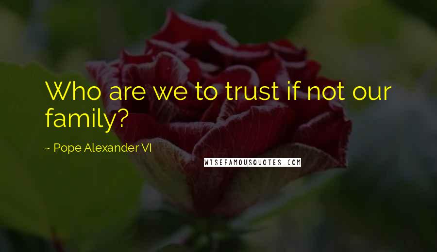 Pope Alexander VI Quotes: Who are we to trust if not our family?