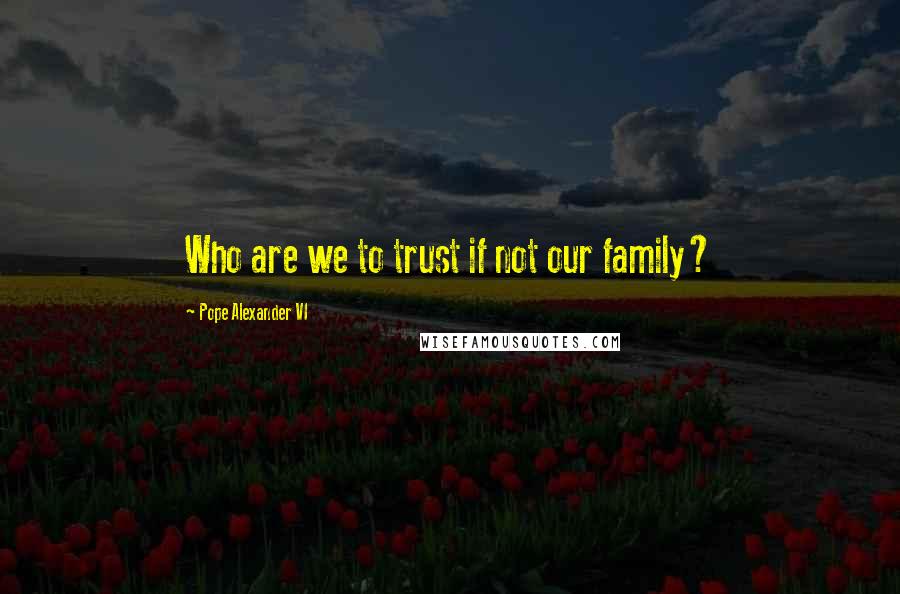 Pope Alexander VI Quotes: Who are we to trust if not our family?