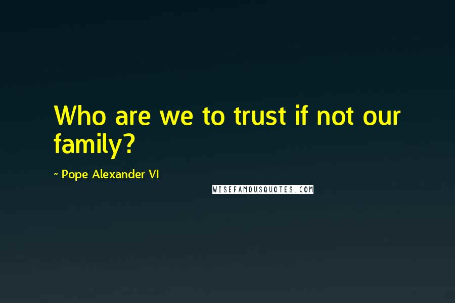 Pope Alexander VI Quotes: Who are we to trust if not our family?