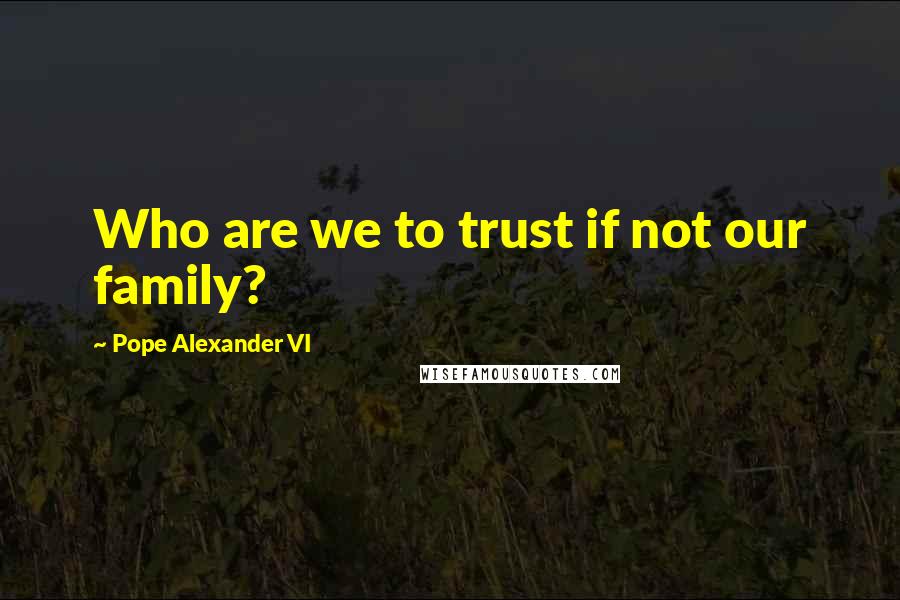 Pope Alexander VI Quotes: Who are we to trust if not our family?