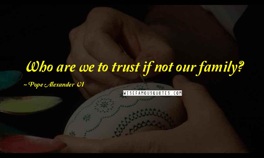 Pope Alexander VI Quotes: Who are we to trust if not our family?