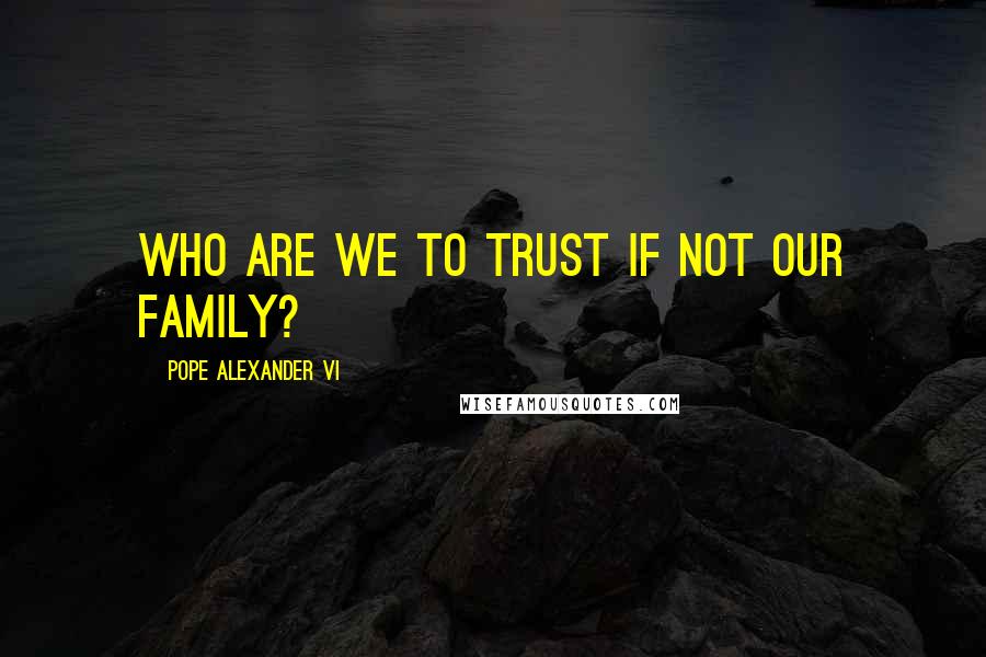 Pope Alexander VI Quotes: Who are we to trust if not our family?