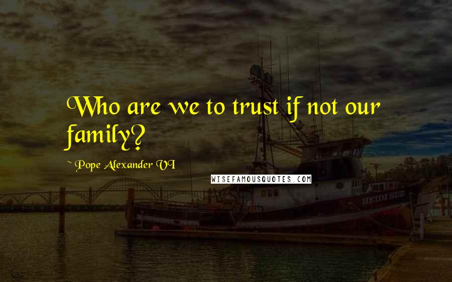 Pope Alexander VI Quotes: Who are we to trust if not our family?