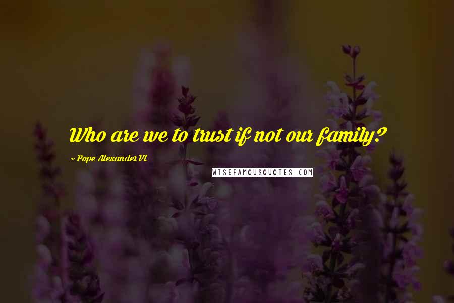 Pope Alexander VI Quotes: Who are we to trust if not our family?