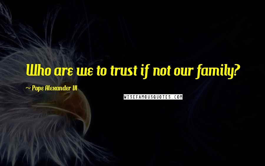 Pope Alexander VI Quotes: Who are we to trust if not our family?