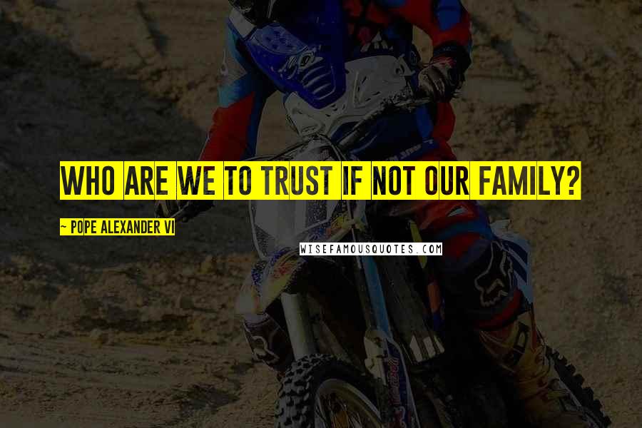 Pope Alexander VI Quotes: Who are we to trust if not our family?
