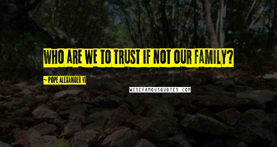 Pope Alexander VI Quotes: Who are we to trust if not our family?