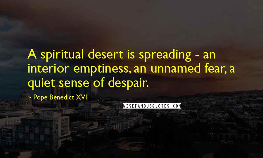 Pope Benedict XVI Quotes: A spiritual desert is spreading - an interior emptiness, an unnamed fear, a quiet sense of despair.