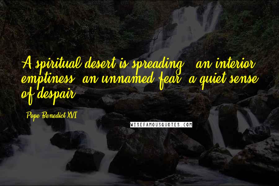 Pope Benedict XVI Quotes: A spiritual desert is spreading - an interior emptiness, an unnamed fear, a quiet sense of despair.