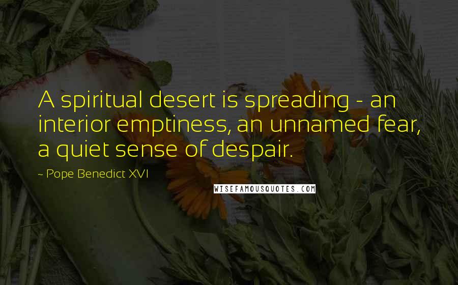 Pope Benedict XVI Quotes: A spiritual desert is spreading - an interior emptiness, an unnamed fear, a quiet sense of despair.