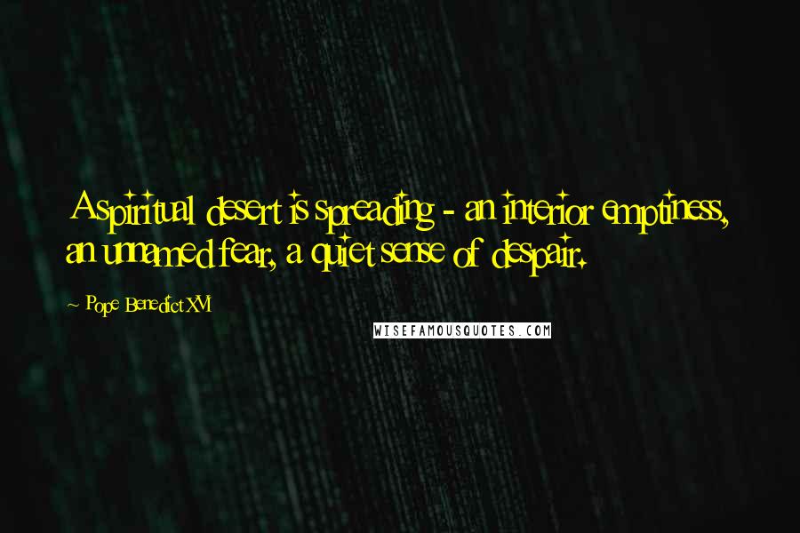 Pope Benedict XVI Quotes: A spiritual desert is spreading - an interior emptiness, an unnamed fear, a quiet sense of despair.