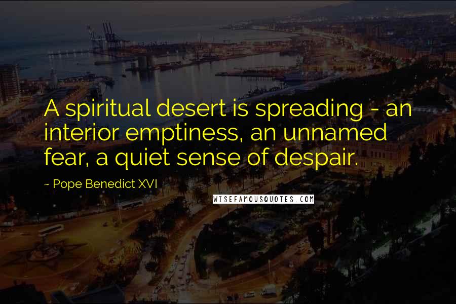 Pope Benedict XVI Quotes: A spiritual desert is spreading - an interior emptiness, an unnamed fear, a quiet sense of despair.