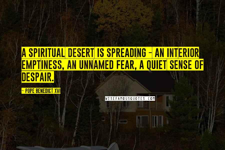 Pope Benedict XVI Quotes: A spiritual desert is spreading - an interior emptiness, an unnamed fear, a quiet sense of despair.