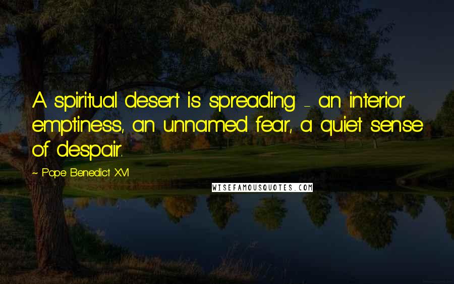 Pope Benedict XVI Quotes: A spiritual desert is spreading - an interior emptiness, an unnamed fear, a quiet sense of despair.