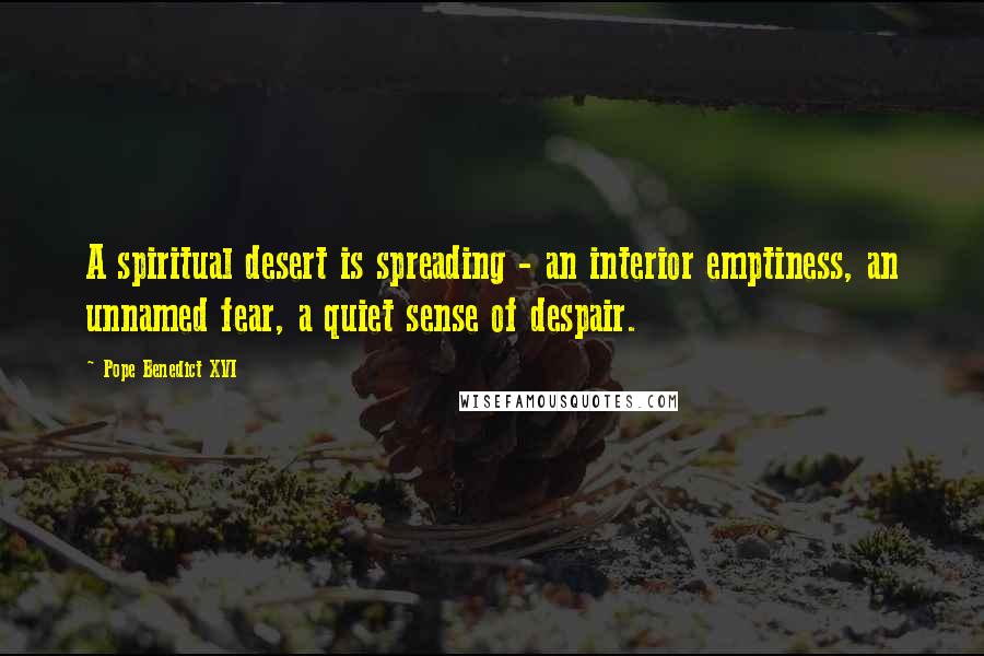 Pope Benedict XVI Quotes: A spiritual desert is spreading - an interior emptiness, an unnamed fear, a quiet sense of despair.