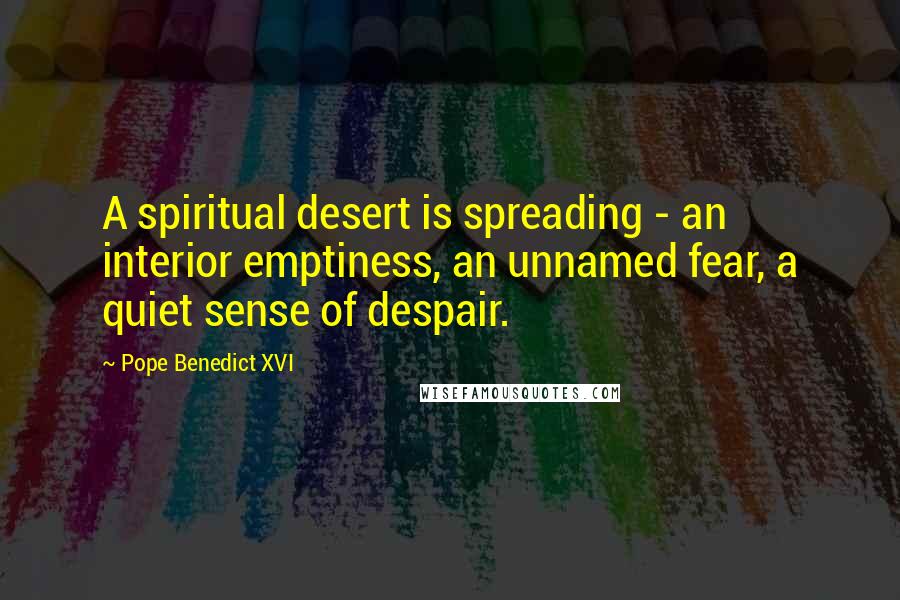 Pope Benedict XVI Quotes: A spiritual desert is spreading - an interior emptiness, an unnamed fear, a quiet sense of despair.
