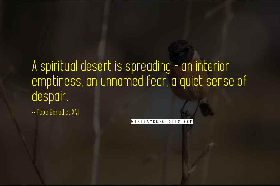 Pope Benedict XVI Quotes: A spiritual desert is spreading - an interior emptiness, an unnamed fear, a quiet sense of despair.
