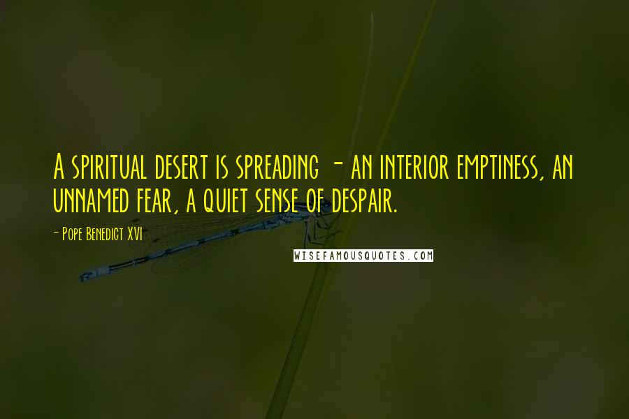 Pope Benedict XVI Quotes: A spiritual desert is spreading - an interior emptiness, an unnamed fear, a quiet sense of despair.