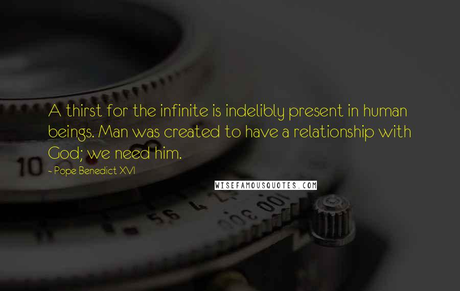 Pope Benedict XVI Quotes: A thirst for the infinite is indelibly present in human beings. Man was created to have a relationship with God; we need him.