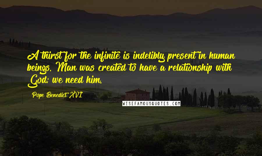 Pope Benedict XVI Quotes: A thirst for the infinite is indelibly present in human beings. Man was created to have a relationship with God; we need him.