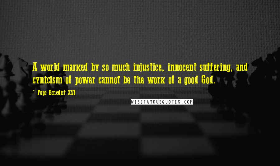 Pope Benedict XVI Quotes: A world marked by so much injustice, innocent suffering, and cynicism of power cannot be the work of a good God.