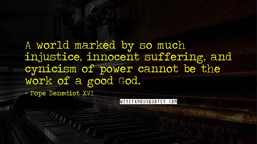 Pope Benedict XVI Quotes: A world marked by so much injustice, innocent suffering, and cynicism of power cannot be the work of a good God.