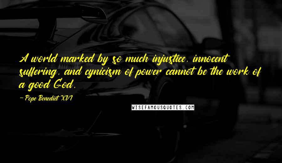 Pope Benedict XVI Quotes: A world marked by so much injustice, innocent suffering, and cynicism of power cannot be the work of a good God.