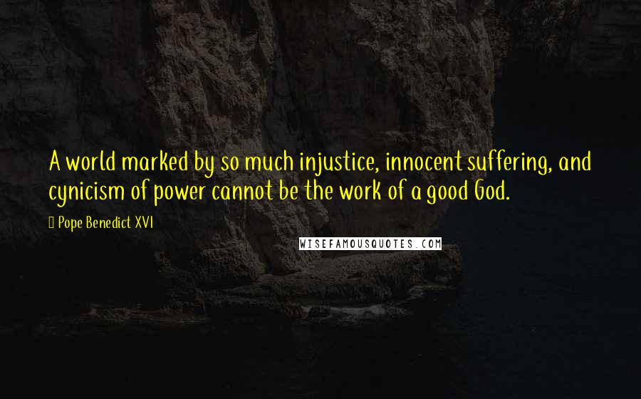Pope Benedict XVI Quotes: A world marked by so much injustice, innocent suffering, and cynicism of power cannot be the work of a good God.