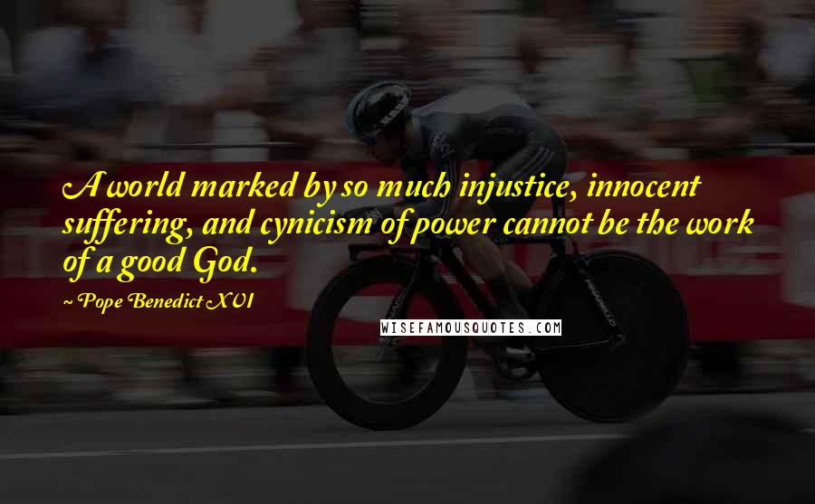 Pope Benedict XVI Quotes: A world marked by so much injustice, innocent suffering, and cynicism of power cannot be the work of a good God.