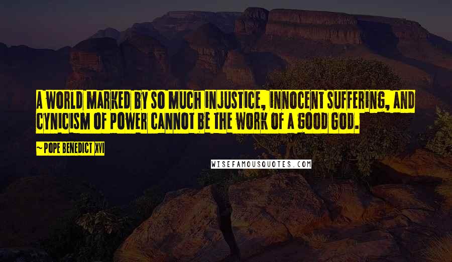 Pope Benedict XVI Quotes: A world marked by so much injustice, innocent suffering, and cynicism of power cannot be the work of a good God.